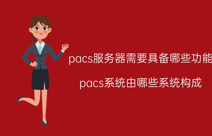 pacs服务器需要具备哪些功能 pacs系统由哪些系统构成？